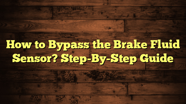 How to Bypass the Brake Fluid Sensor? Step-By-Step Guide