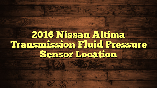 2016 Nissan Altima Transmission Fluid Pressure Sensor Location