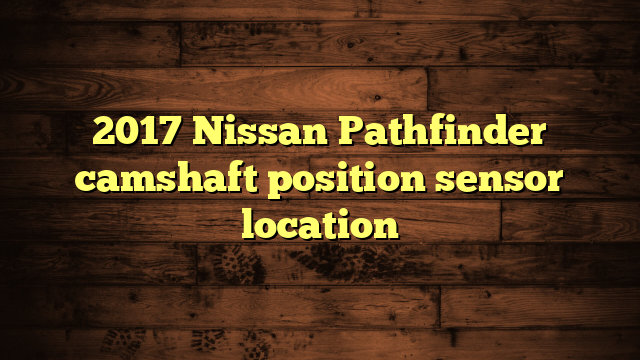 2017 Nissan Pathfinder Camshaft Position Sensor Location