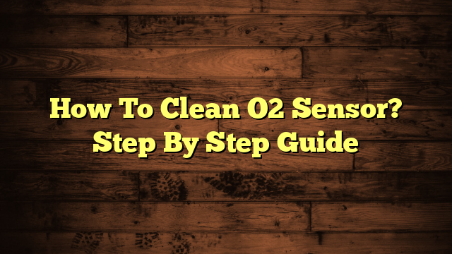 How To Clean O2 Sensor? Step By Step Guide