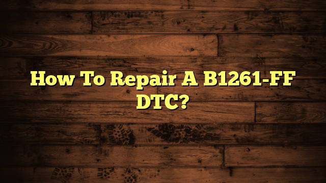 How To Repair A B1261-FF DTC?