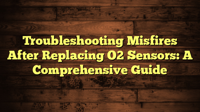 Troubleshooting Misfires After Replacing O2 Sensors: A Comprehensive Guide