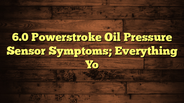 6.0 Powerstroke Oil Pressure Sensor Symptoms; Everything You Need To Know