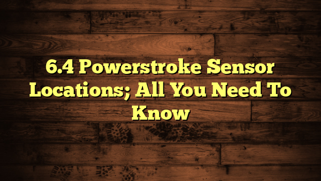 6.4 Powerstroke Sensor Locations; All You Need To Know