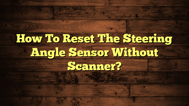 How To Reset The Steering Angle Sensor Without Scanner? Complete Guide
