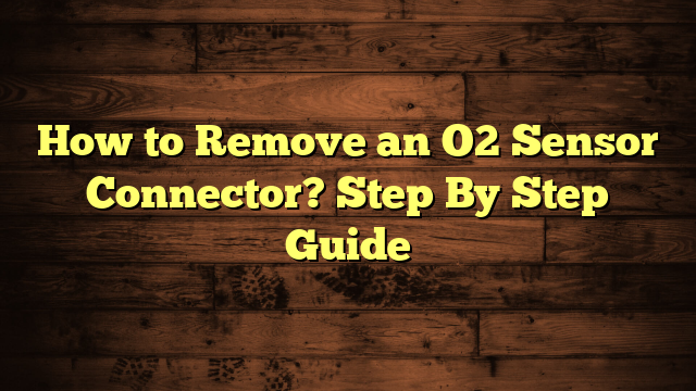 How to Remove an O2 Sensor Connector? Step By Step Guide
