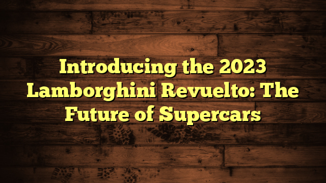 Introducing the 2023 Lamborghini Revuelto: The Future of Supercars